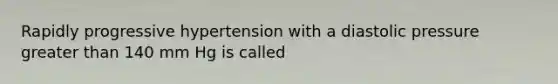 Rapidly progressive hypertension with a diastolic pressure greater than 140 mm Hg is called