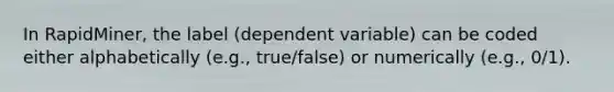 In RapidMiner, the label (dependent variable) can be coded either alphabetically (e.g., true/false) or numerically (e.g., 0/1).