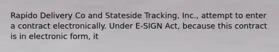 Rapido Delivery Co and Stateside Tracking, Inc., attempt to enter a contract electronically. Under E-SIGN Act, because this contract is in electronic form, it