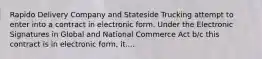 Rapido Delivery Company and Stateside Trucking attempt to enter into a contract in electronic form. Under the Electronic Signatures in Global and National Commerce Act b/c this contract is in electronic form, it....