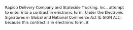 Rapido Delivery Company and Stateside Trucking, Inc., attempt to enter into a contract in electronic form. Under the Electronic Signatures in Global and National Commerce Act (E-SIGN Act), because this contract is in electronic form, it