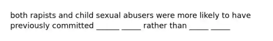 both rapists and child sexual abusers were more likely to have previously committed ______ _____ rather than _____ _____