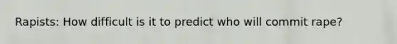 Rapists: How difficult is it to predict who will commit rape?