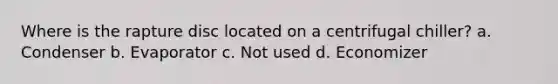 Where is the rapture disc located on a centrifugal chiller? a. Condenser b. Evaporator c. Not used d. Economizer