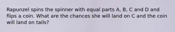 Rapunzel spins the spinner with equal parts A, B, C and D and flips a coin. What are the chances she will land on C and the coin will land on tails?