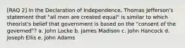 [RAQ 2] In the Declaration of Independence, Thomas Jefferson's statement that "all men are created equal" is similar to which theorist's belief that government is based on the "consent of the governed"? a. John Locke b. James Madison c. John Hancock d. Joseph Ellis e. John Adams