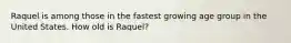 Raquel is among those in the fastest growing age group in the United States. How old is Raquel?