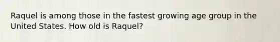 Raquel is among those in the fastest growing age group in the United States. How old is Raquel?