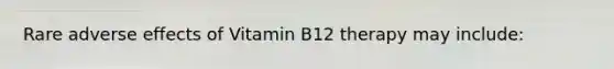 Rare adverse effects of Vitamin B12 therapy may include: