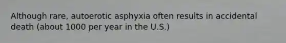 Although rare, autoerotic asphyxia often results in accidental death (about 1000 per year in the U.S.)