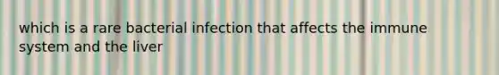 which is a rare bacterial infection that affects the immune system and the liver