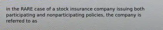 in the RARE case of a stock insurance company issuing both participating and nonparticipating policies, the company is referred to as