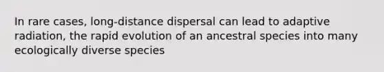 In rare cases, long-distance dispersal can lead to adaptive radiation, the rapid evolution of an ancestral species into many ecologically diverse species