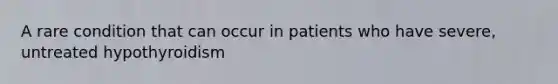 A rare condition that can occur in patients who have severe, untreated hypothyroidism