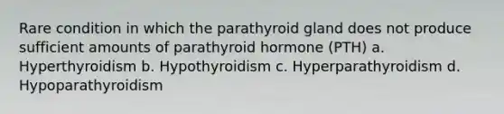 Rare condition in which the parathyroid gland does not produce sufficient amounts of parathyroid hormone (PTH) a. Hyperthyroidism b. Hypothyroidism c. Hyperparathyroidism d. Hypoparathyroidism