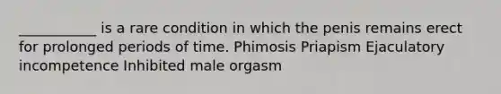 ___________ is a rare condition in which the penis remains erect for prolonged periods of time. Phimosis Priapism Ejaculatory incompetence Inhibited male orgasm