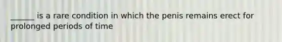 ______ is a rare condition in which the penis remains erect for prolonged periods of time