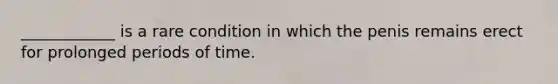 ____________ is a rare condition in which the penis remains erect for prolonged periods of time.