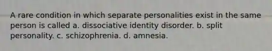 A rare condition in which separate personalities exist in the same person is called a. dissociative identity disorder. b. split personality. c. schizophrenia. d. amnesia.