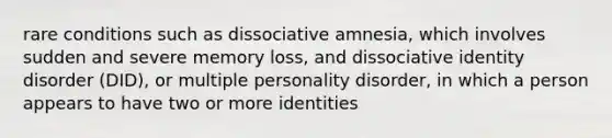 rare conditions such as dissociative amnesia, which involves sudden and severe memory loss, and dissociative identity disorder (DID), or multiple personality disorder, in which a person appears to have two or more identities