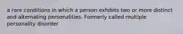 a rare conditions in which a person exhibits two or more distinct and alternating personalities. Formerly called multiple personality disorder