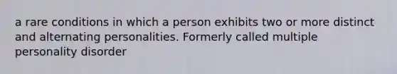 a rare conditions in which a person exhibits two or more distinct and alternating personalities. Formerly called multiple personality disorder