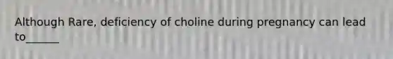 Although Rare, deficiency of choline during pregnancy can lead to______