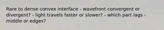 Rare to dense convex interface - wavefront convergent or divergent? - light travels faster or slower? - which part lags - middle or edges?