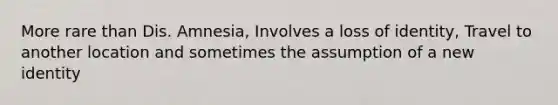 More rare than Dis. Amnesia, Involves a loss of identity, Travel to another location and sometimes the assumption of a new identity