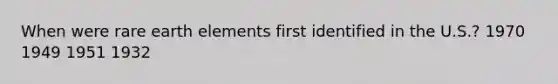 When were rare earth elements first identified in the U.S.? 1970 1949 1951 1932