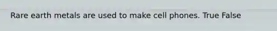 Rare earth metals are used to make cell phones. True False