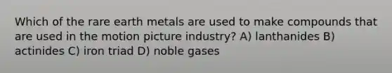 Which of the rare earth metals are used to make compounds that are used in the motion picture industry? A) lanthanides B) actinides C) iron triad D) noble gases