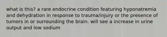 what is this? a rare endocrine condition featuring hyponatremia and dehydration in response to trauma/injury or the presence of tumors in or surrounding the brain. will see a increase in urine output and low sodium