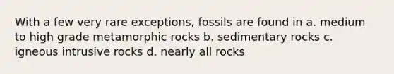 With a few very rare exceptions, fossils are found in a. medium to high grade metamorphic rocks b. sedimentary rocks c. igneous intrusive rocks d. nearly all rocks