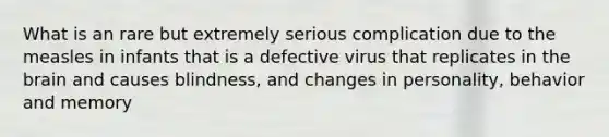 What is an rare but extremely serious complication due to the measles in infants that is a defective virus that replicates in the brain and causes blindness, and changes in personality, behavior and memory