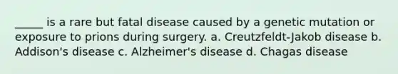 _____ is a rare but fatal disease caused by a genetic mutation or exposure to prions during surgery. a. Creutzfeldt-Jakob disease b. Addison's disease c. Alzheimer's disease d. Chagas disease