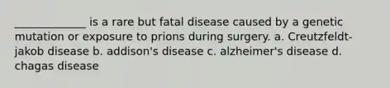 _____________ is a rare but fatal disease caused by a genetic mutation or exposure to prions during surgery. a. Creutzfeldt-jakob disease b. addison's disease c. alzheimer's disease d. chagas disease