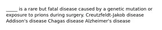 _____ is a rare but fatal disease caused by a genetic mutation or exposure to prions during surgery. Creutzfeldt-Jakob disease Addison's disease Chagas disease Alzheimer's disease