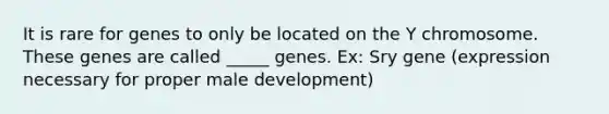 It is rare for genes to only be located on the Y chromosome. These genes are called _____ genes. Ex: Sry gene (expression necessary for proper male development)