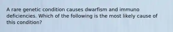 A rare genetic condition causes dwarfism and immuno deficiencies. Which of the following is the most likely cause of this condition?