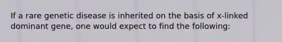 If a rare genetic disease is inherited on the basis of x-linked dominant gene, one would expect to find the following: