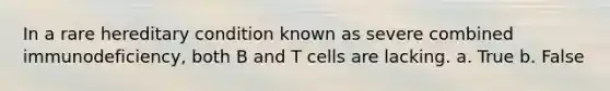 In a rare hereditary condition known as severe combined immunodeficiency, both B and T cells are lacking.​ a. True b. False