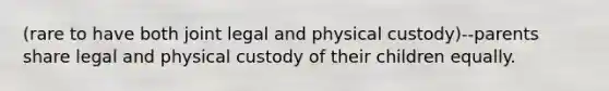 (rare to have both joint legal and physical custody)--parents share legal and physical custody of their children equally.