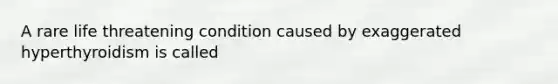 A rare life threatening condition caused by exaggerated hyperthyroidism is called