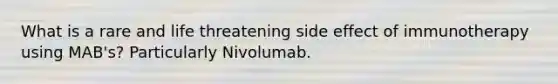 What is a rare and life threatening side effect of immunotherapy using MAB's? Particularly Nivolumab.