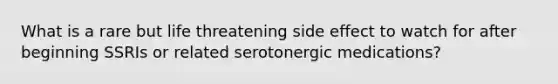 What is a rare but life threatening side effect to watch for after beginning SSRIs or related serotonergic medications?