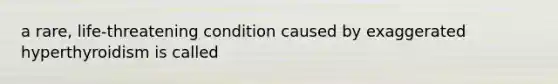 a rare, life-threatening condition caused by exaggerated hyperthyroidism is called