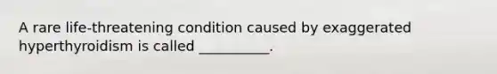 A rare life-threatening condition caused by exaggerated hyperthyroidism is called __________.