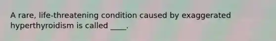 A rare, life-threatening condition caused by exaggerated hyperthyroidism is called ____.