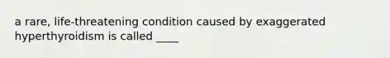 a rare, life-threatening condition caused by exaggerated hyperthyroidism is called ____